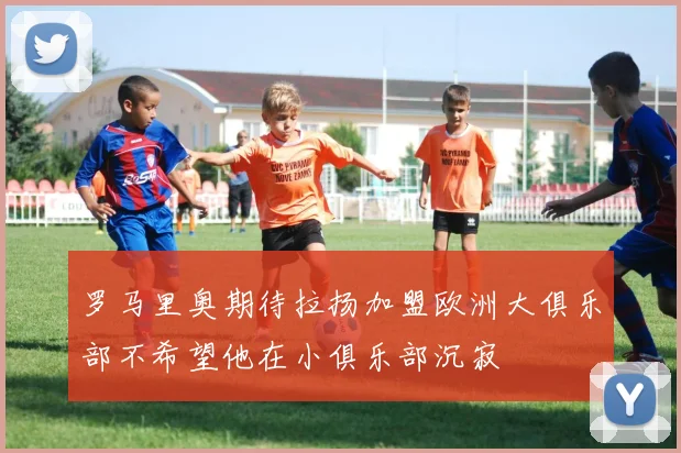 罗马里奥期待拉扬加盟欧洲大俱乐部不希望他在小俱乐部沉寂