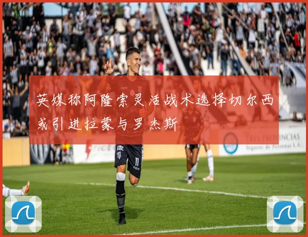 英媒称阿隆索灵活战术选择切尔西或引进拉蒙与罗杰斯