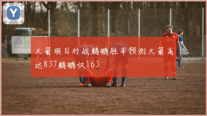 火箭明日对战鹈鹕胜率预测火箭高达837鹈鹕仅163