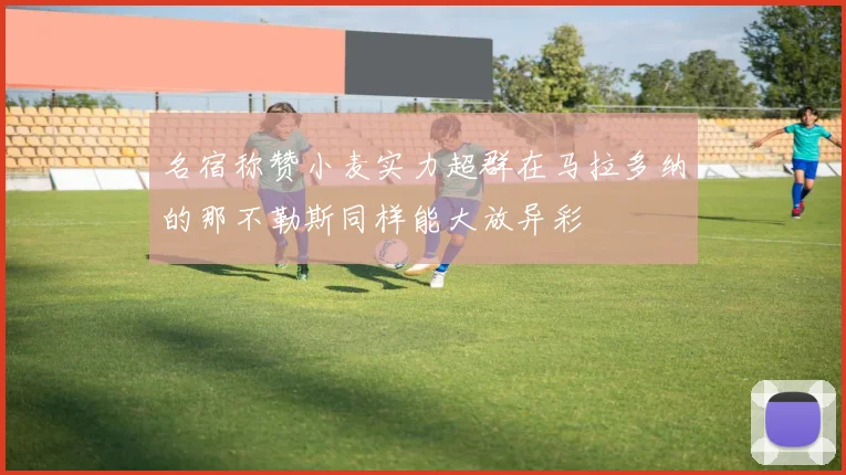 名宿称赞小麦实力超群在马拉多纳的那不勒斯同样能大放异彩
