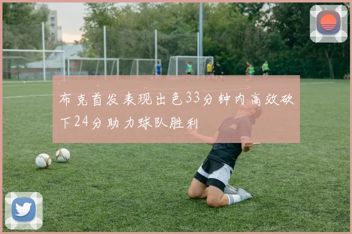 布克首发表现出色33分钟内高效砍下24分助力球队胜利