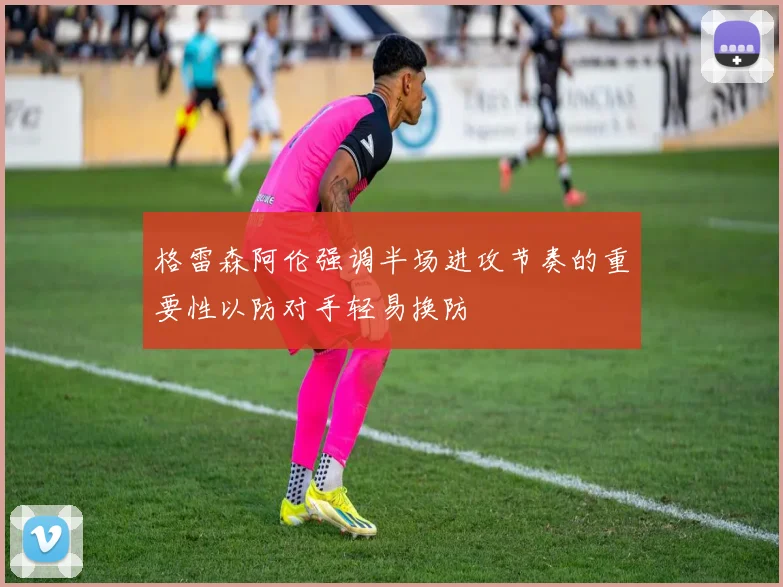 格雷森阿伦强调半场进攻节奏的重要性以防对手轻易换防