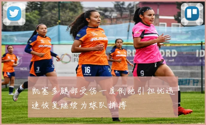 凯塞多腿部受伤一度倒地引担忧迅速恢复继续为球队拼搏