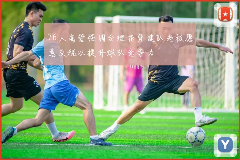 76人高管强调合理花费建队老板愿意交税以提升球队竞争力