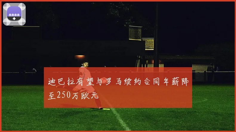 迪巴拉有望与罗马续约合同年薪降至250万欧元