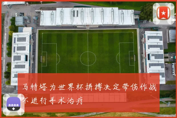 马特塔为世界杯拼搏决定带伤作战不进行手术治疗