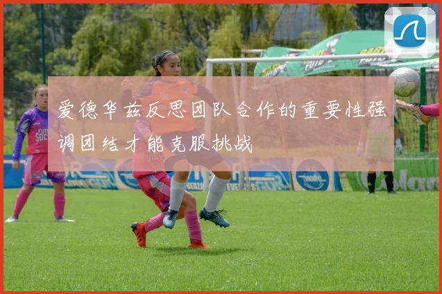 爱德华兹反思团队合作的重要性强调团结才能克服挑战