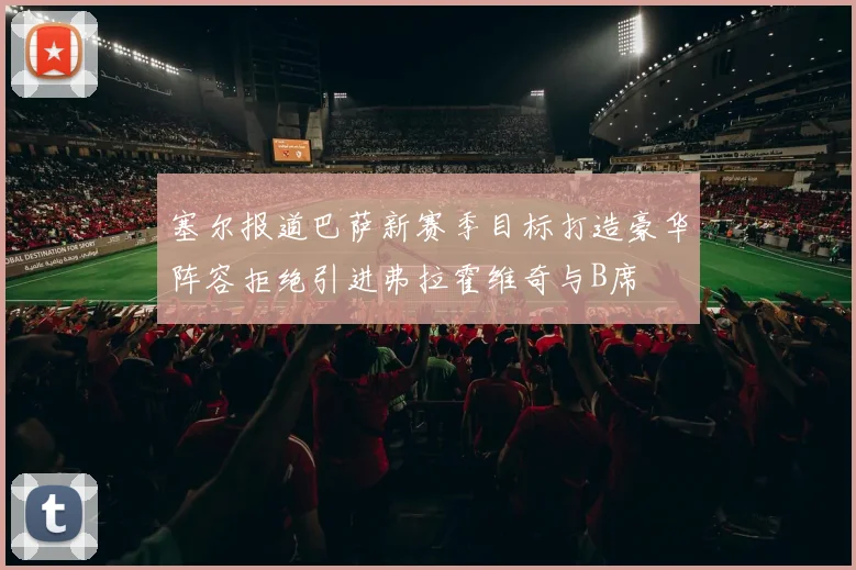 塞尔报道巴萨新赛季目标打造豪华阵容拒绝引进弗拉霍维奇与B席