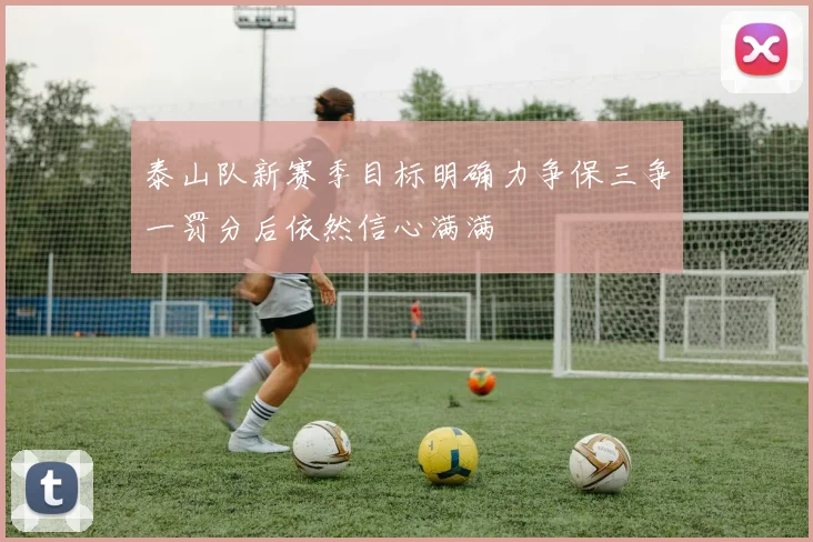 泰山队新赛季目标明确力争保三争一罚分后依然信心满满