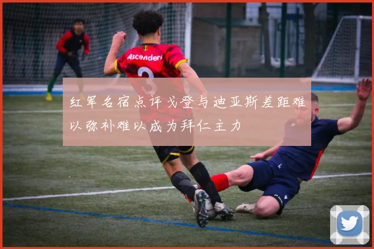 红军名宿点评戈登与迪亚斯差距难以弥补难以成为拜仁主力
