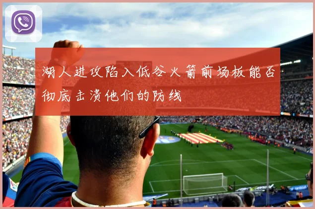 湖人进攻陷入低谷火箭前场板能否彻底击溃他们的防线