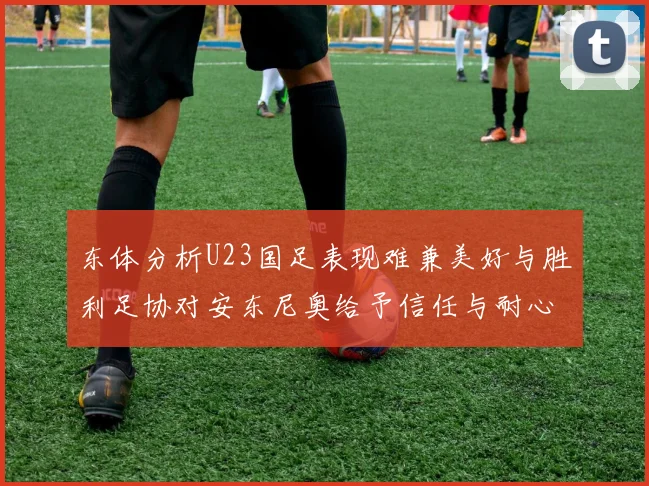 东体分析U23国足表现难兼美好与胜利足协对安东尼奥给予信任与耐心