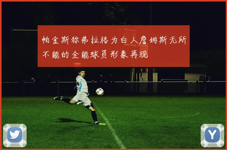 帕金斯称弗拉格为白人詹姆斯无所不能的全能球员形象再现