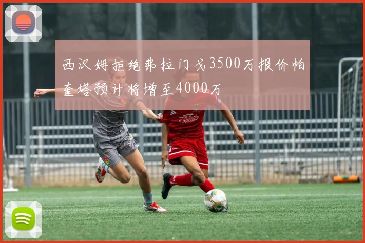 西汉姆拒绝弗拉门戈3500万报价帕奎塔预计将增至4000万