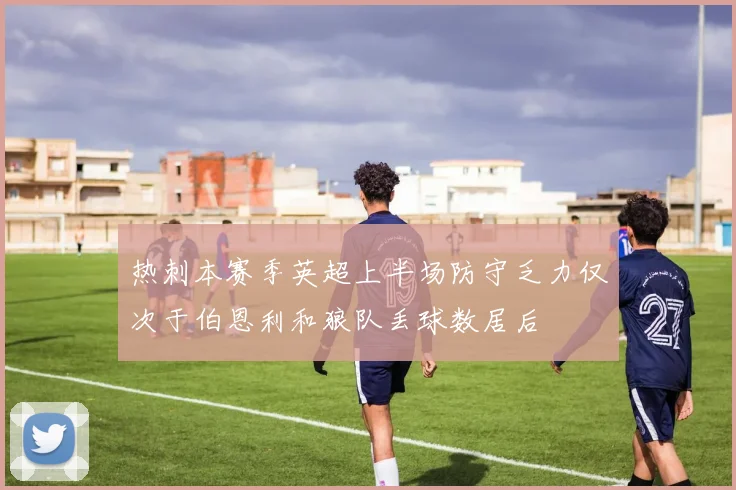 热刺本赛季英超上半场防守乏力仅次于伯恩利和狼队丢球数居后