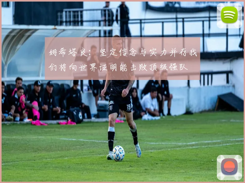 姆希塔良：坚定信念与实力并存我们将向世界证明能击败顶级强队