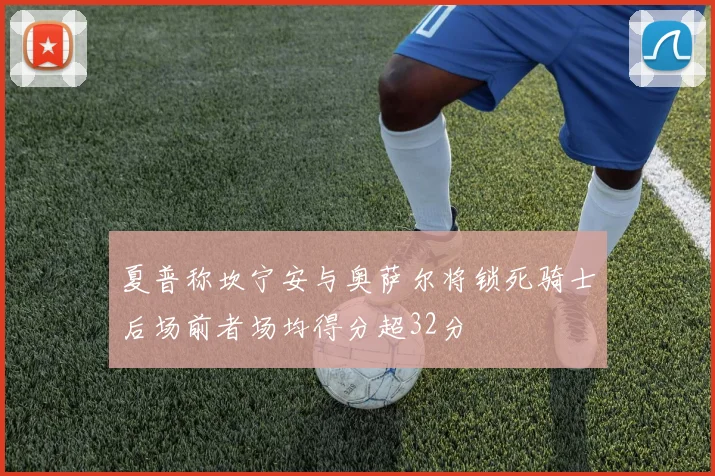 夏普称坎宁安与奥萨尔将锁死骑士后场前者场均得分超32分