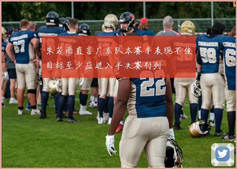 朱芳雨直言广东队本赛季表现不佳目标至少应进入半决赛行列