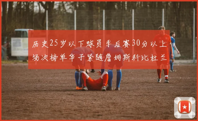 历史25岁以下球员季后赛30分以上场次榜单华子紧随詹姆斯科比杜兰特之后