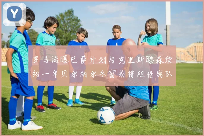 罗马诺曝巴萨计划与克里斯滕森续约一年贝尔纳尔冬窗或将租借离队