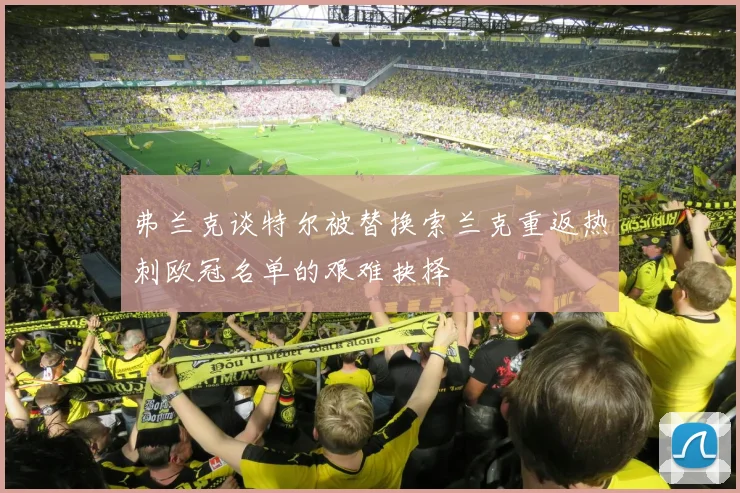 弗兰克谈特尔被替换索兰克重返热刺欧冠名单的艰难抉择