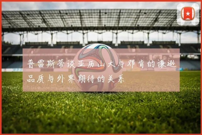 普雷斯蒂谈亚历山大与邓肯的谦逊品质与外界期待的关系