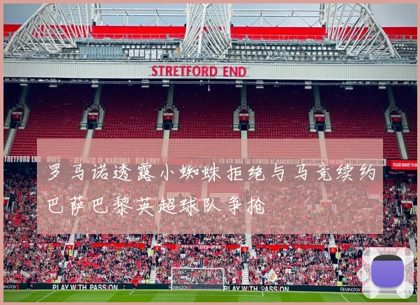罗马诺透露小蜘蛛拒绝与马竞续约巴萨巴黎英超球队争抢